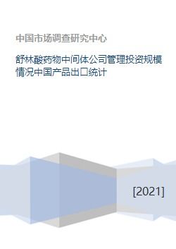 舒林酸药物中间体公司管理投资规模情况中国产品出口统计